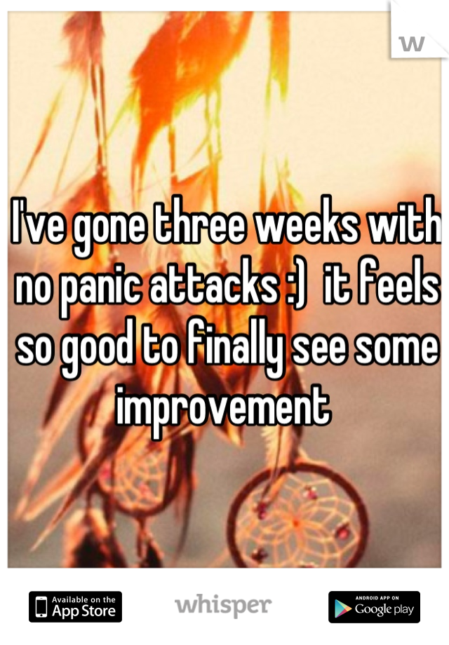 I've gone three weeks with no panic attacks :)  it feels so good to finally see some improvement 