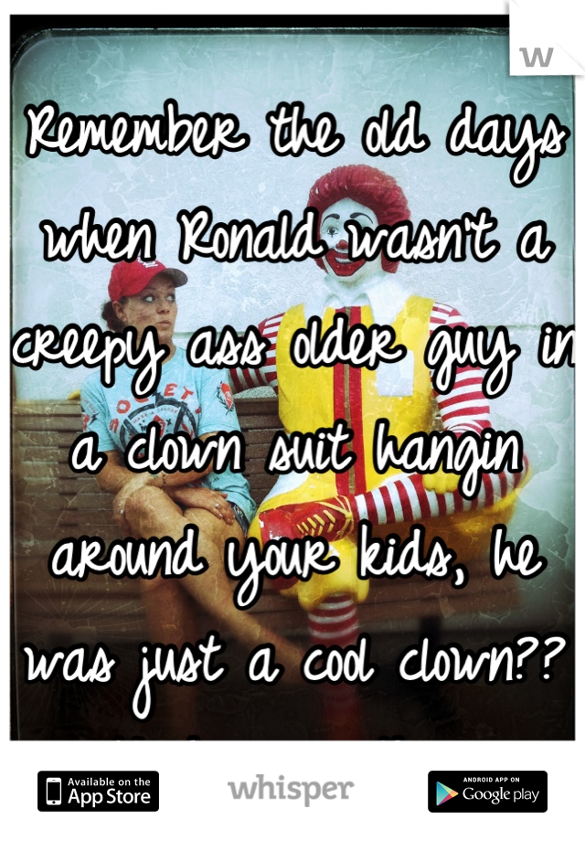Remember the old days when Ronald wasn't a creepy ass older guy in a clown suit hangin around your kids, he was just a cool clown?? Yeah, me either.