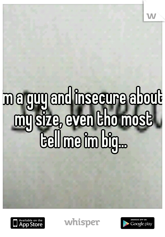 im a guy and insecure about my size, even tho most tell me im big...