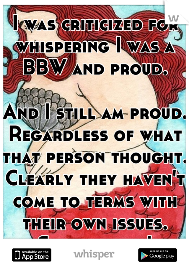 I was criticized for whispering I was a BBW and proud.

And I still am proud. Regardless of what that person thought.
Clearly they haven't come to terms with their own issues. Stay strong!
