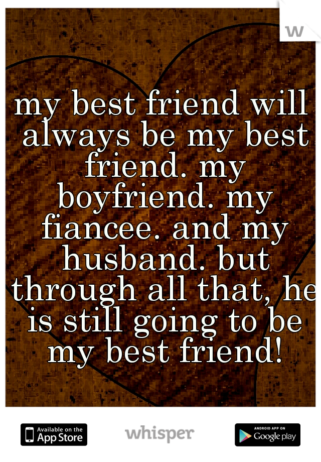 my best friend will always be my best friend. my boyfriend. my fiancee. and my husband. but through all that, he is still going to be my best friend!