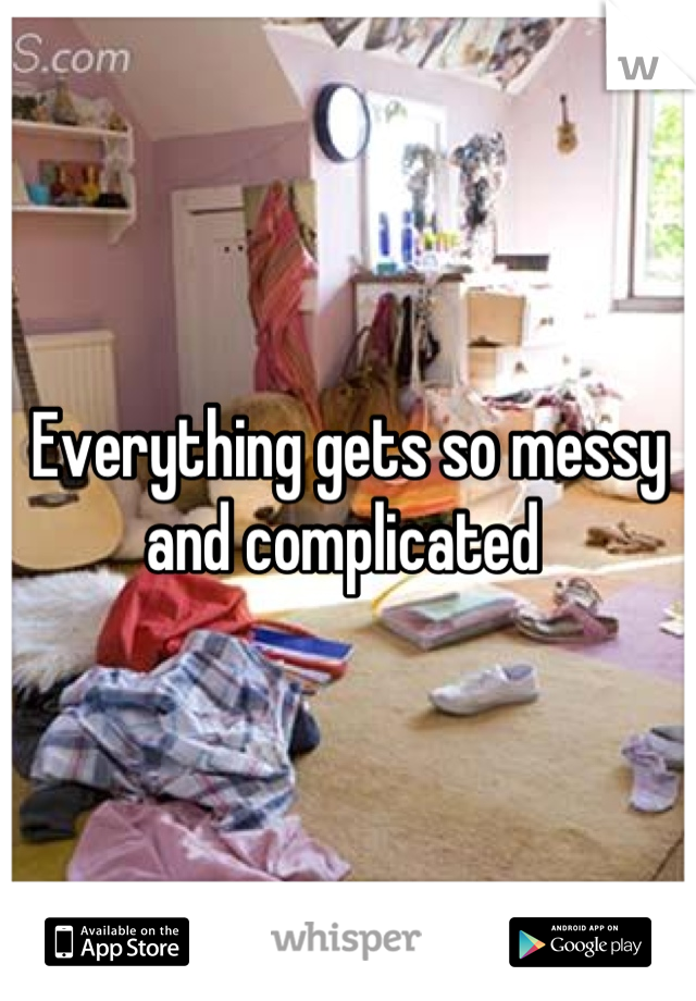 Everything gets so messy and complicated 