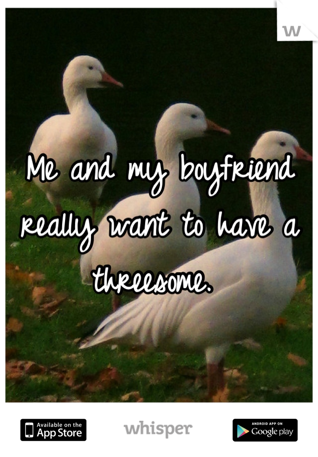Me and my boyfriend really want to have a threesome. 