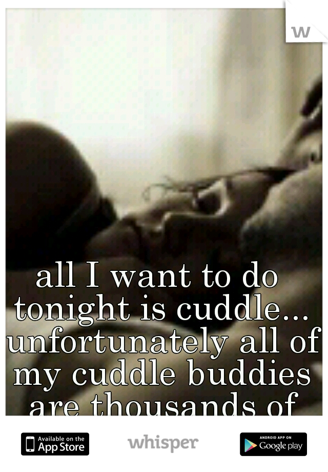 all I want to do tonight is cuddle... unfortunately all of my cuddle buddies are thousands of miles away :(