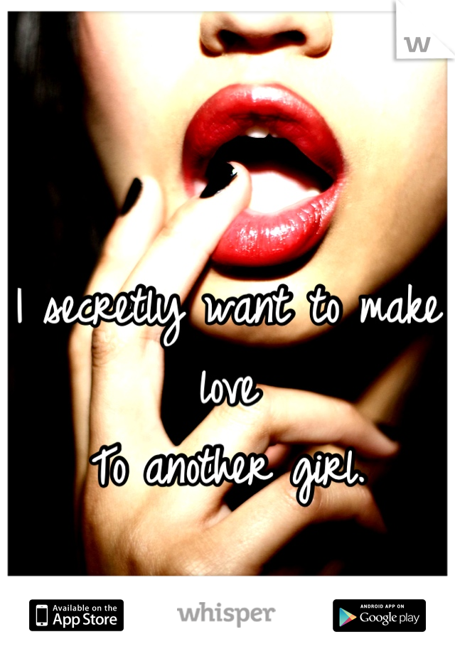 I secretly want to make love
To another girl.