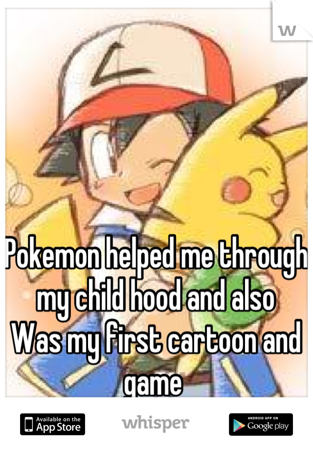 Pokemon helped me through my child hood and also 
Was my first cartoon and game 