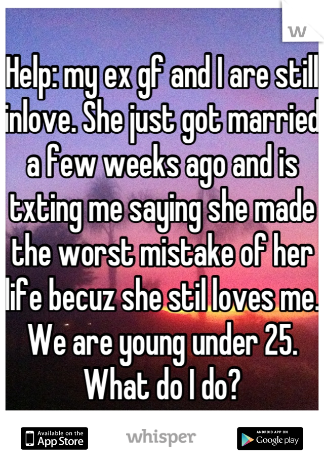 Help: my ex gf and I are still inlove. She just got married a few weeks ago and is txting me saying she made the worst mistake of her life becuz she stil loves me. We are young under 25. What do I do?
