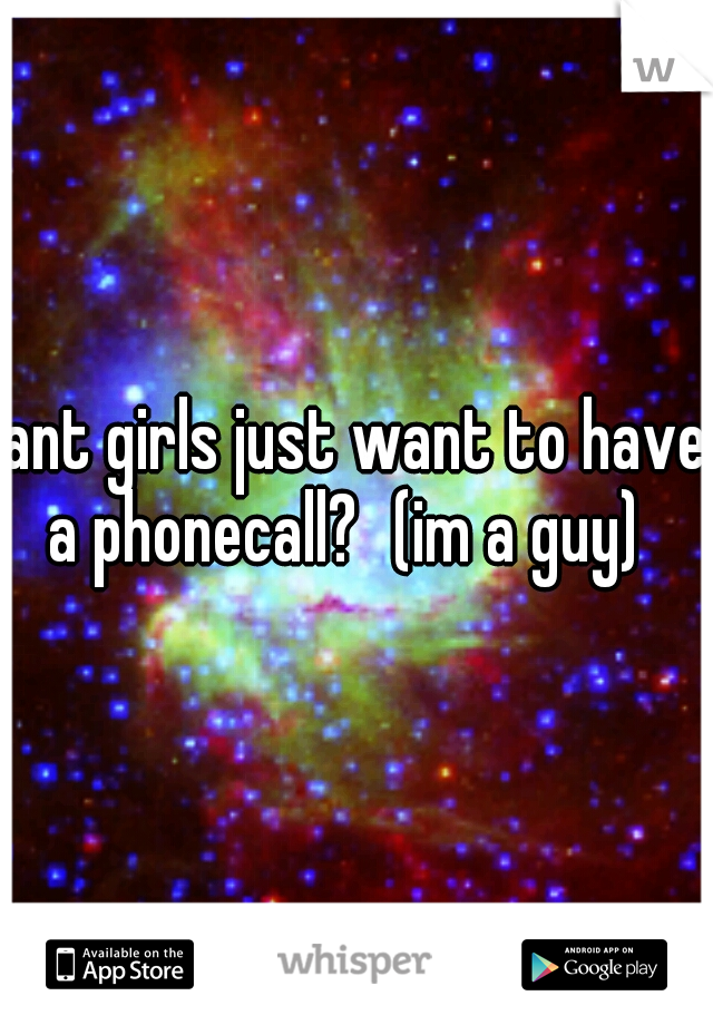 ant girls just want to have a phonecall?
(im a guy)
