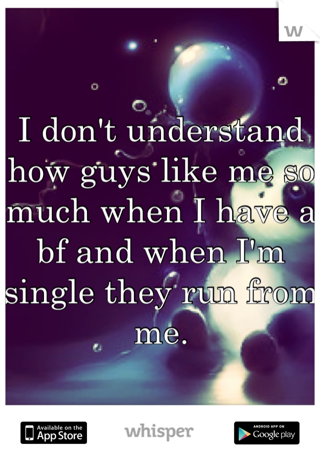 I don't understand how guys like me so much when I have a bf and when I'm single they run from me.