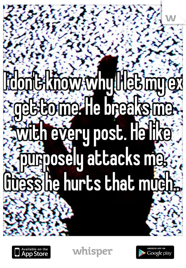 I don't know why I let my ex get to me. He breaks me with every post. He like purposely attacks me. Guess he hurts that much.. 