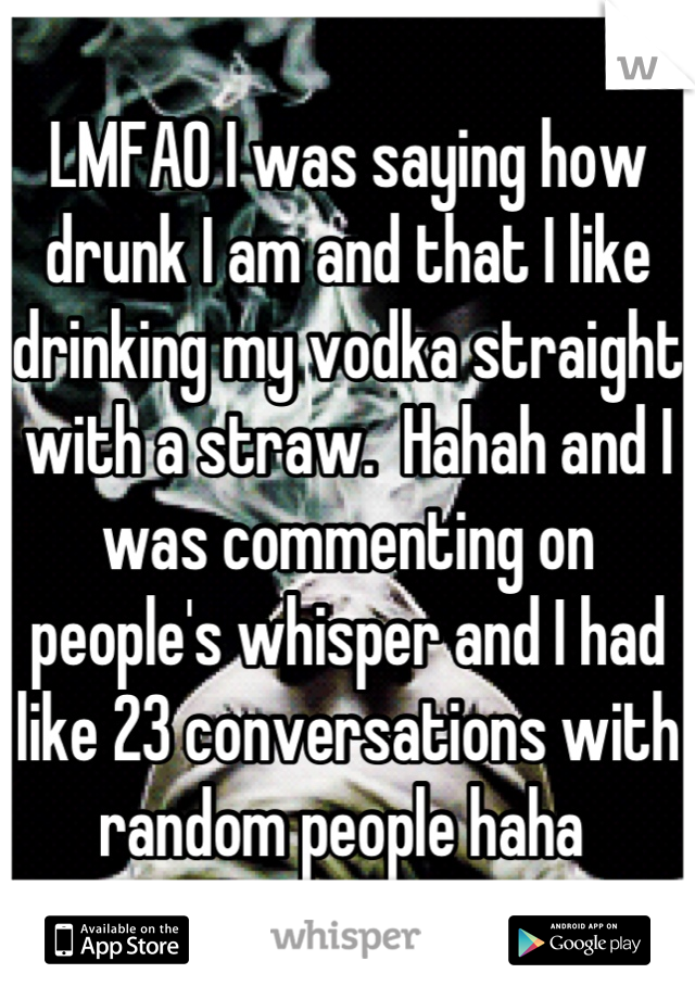 LMFAO I was saying how drunk I am and that I like drinking my vodka straight with a straw.  Hahah and I was commenting on people's whisper and I had like 23 conversations with random people haha 