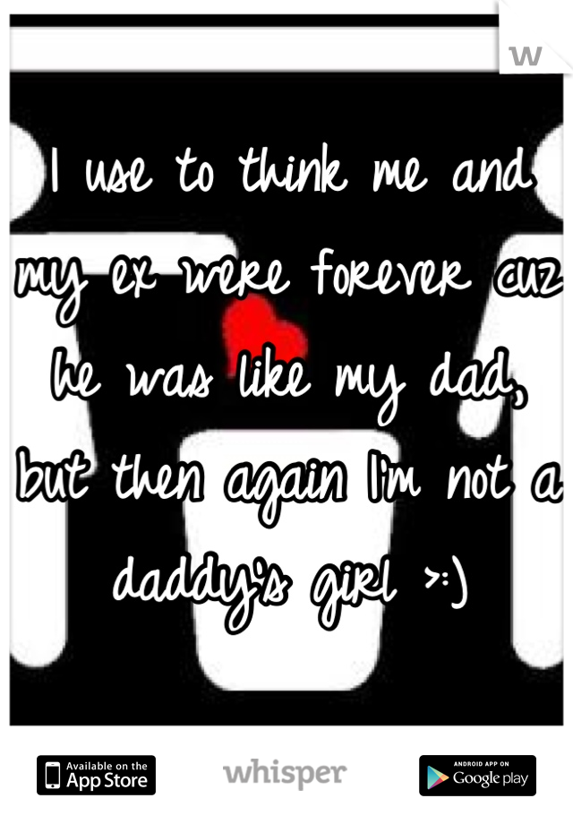 I use to think me and my ex were forever cuz he was like my dad, but then again I'm not a daddy's girl >:)