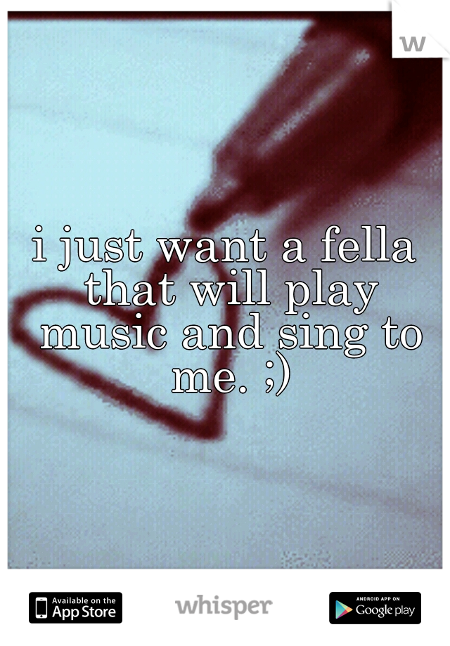 i just want a fella that will play music and sing to me. ;)
