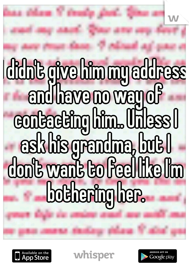 I didn't give him my address and have no way of contacting him.. Unless I ask his grandma, but I don't want to feel like I'm bothering her.