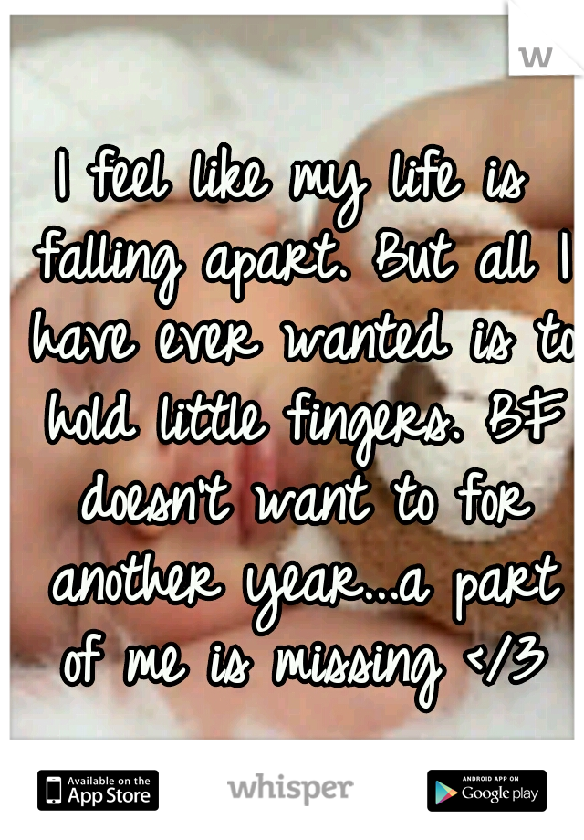I feel like my life is falling apart. But all I have ever wanted is to hold little fingers. BF doesn't want to for another year...a part of me is missing </3