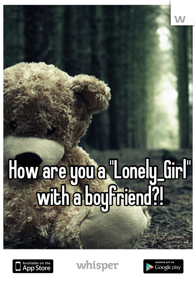 How are you a "Lonely_Girl" with a boyfriend?!