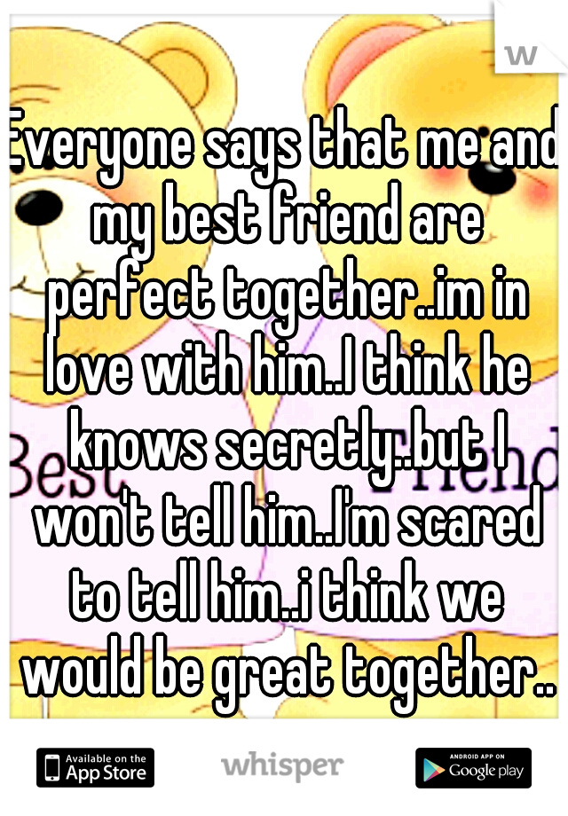 Everyone says that me and my best friend are perfect together..im in love with him..I think he knows secretly..but I won't tell him..I'm scared to tell him..i think we would be great together..