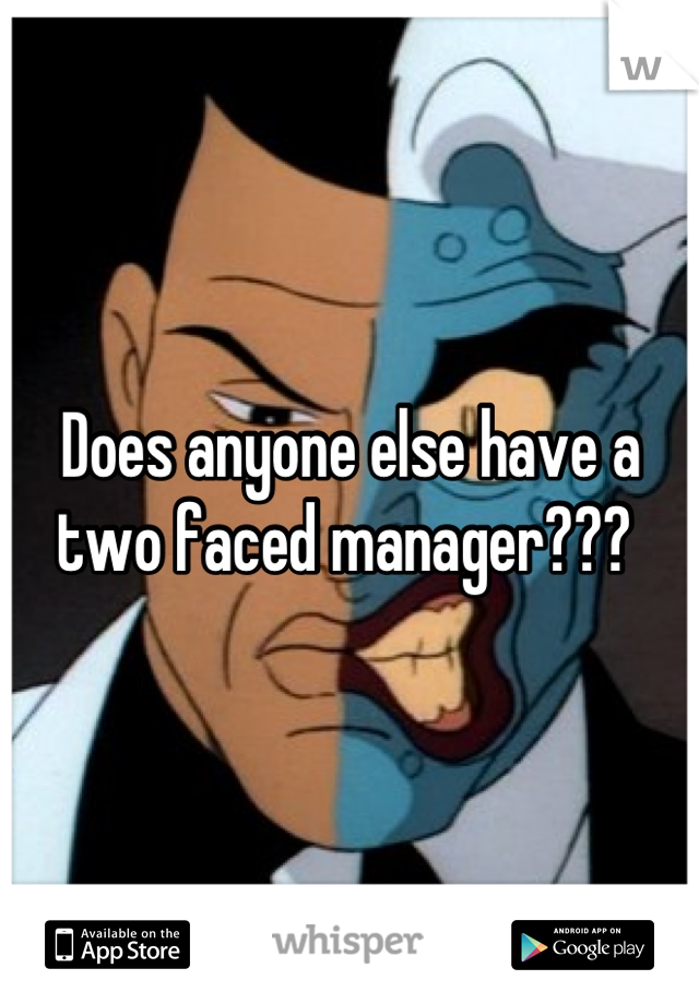 Does anyone else have a two faced manager??? 