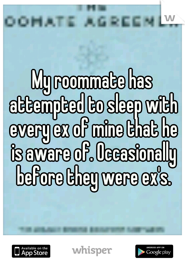My roommate has attempted to sleep with every ex of mine that he is aware of. Occasionally before they were ex's.