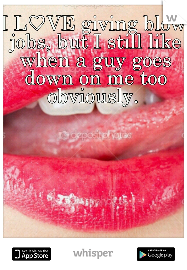I L♡VE giving blow jobs, but I still like when a guy goes down on me too obviously. 
