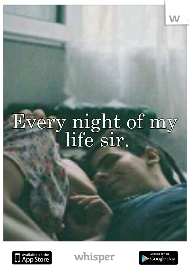Every night of my life sir.