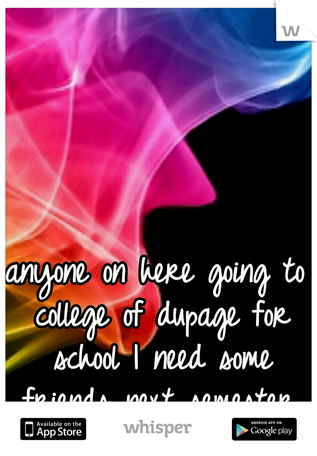 anyone on here going to college of dupage for school I need some friends next semester.