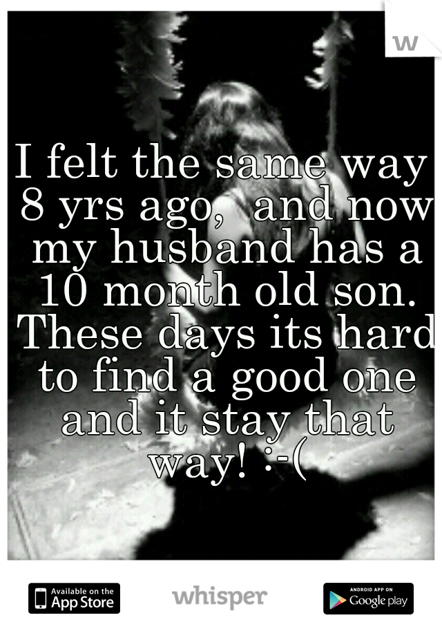 I felt the same way 8 yrs ago,  and now my husband has a 10 month old son. These days its hard to find a good one and it stay that way! :-(