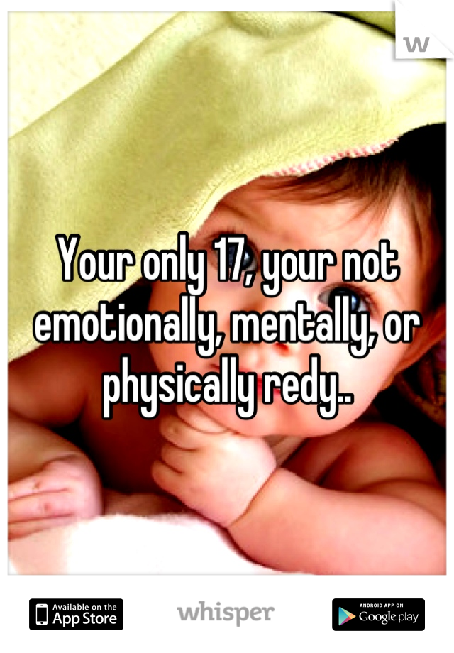 Your only 17, your not emotionally, mentally, or physically redy..