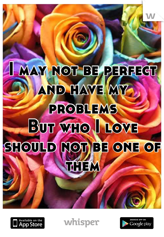 I may not be perfect
and have my problems 
But who I love should not be one of them
