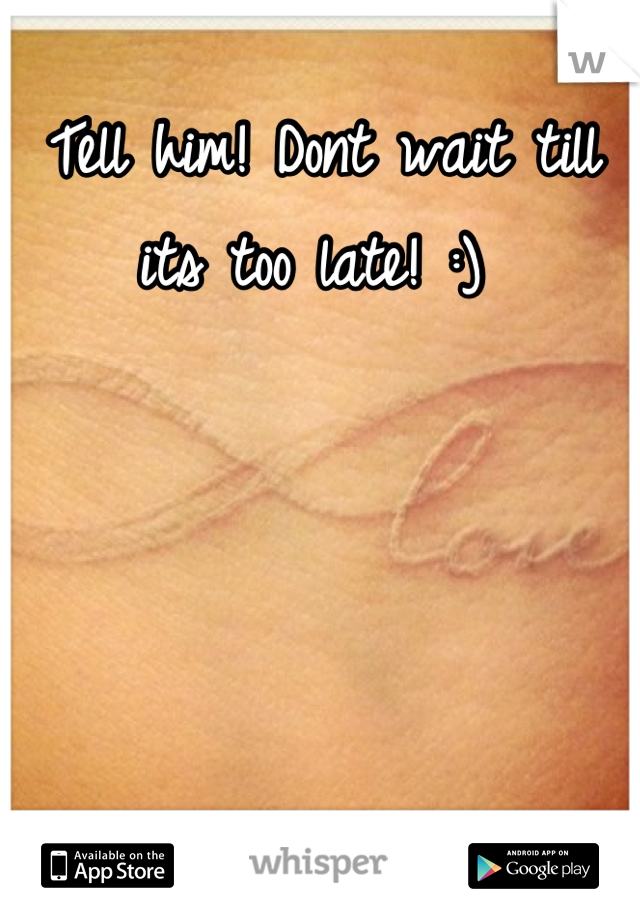 Tell him! Dont wait till its too late! :) 