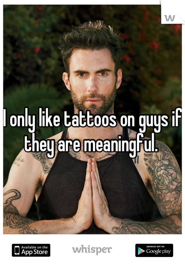 I only like tattoos on guys if they are meaningful. 