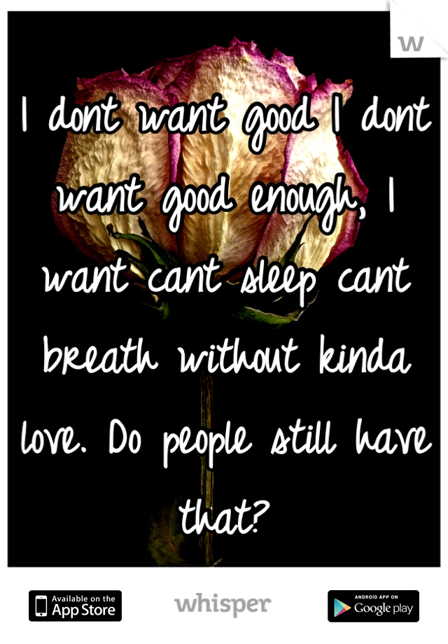 I dont want good I dont want good enough, I want cant sleep cant breath without kinda love. Do people still have that?
