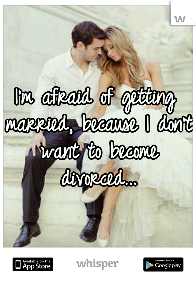I'm afraid of getting married, because I don't want to become divorced...