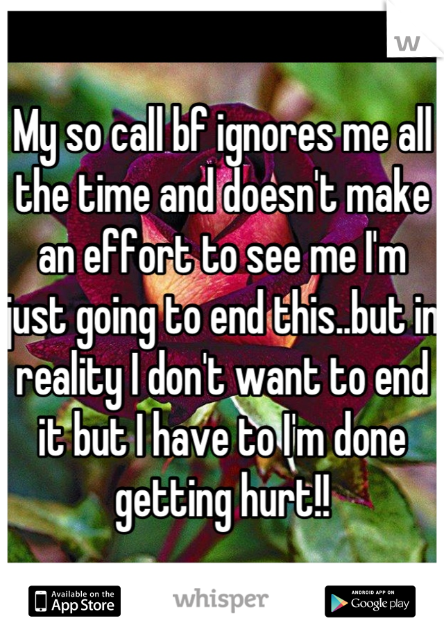 My so call bf ignores me all the time and doesn't make an effort to see me I'm just going to end this..but in reality I don't want to end it but I have to I'm done getting hurt!!