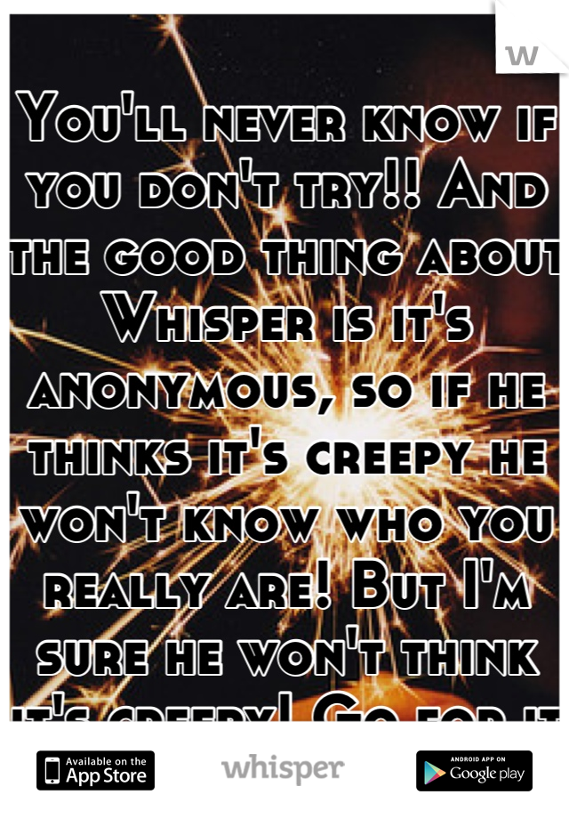 You'll never know if you don't try!! And the good thing about Whisper is it's anonymous, so if he thinks it's creepy he won't know who you really are! But I'm sure he won't think it's creepy! Go for it