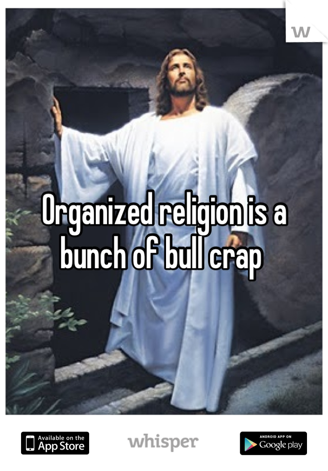 Organized religion is a bunch of bull crap 