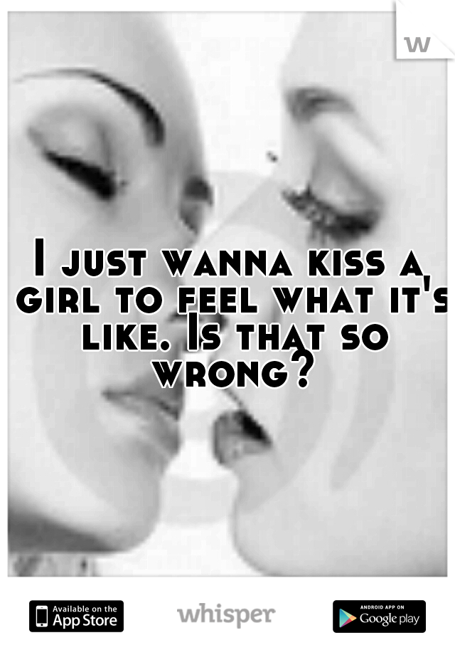 I just wanna kiss a girl to feel what it's like. Is that so wrong?