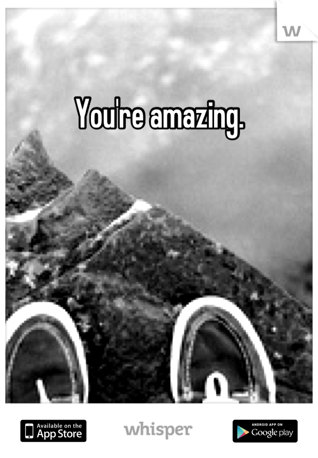 You're amazing.