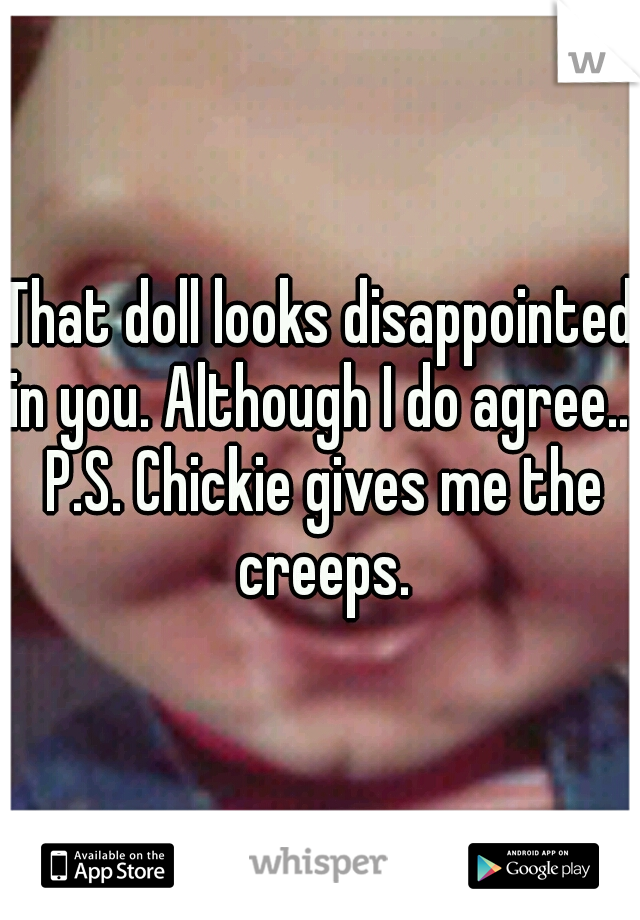 That doll looks disappointed in you. Although I do agree... P.S. Chickie gives me the creeps.