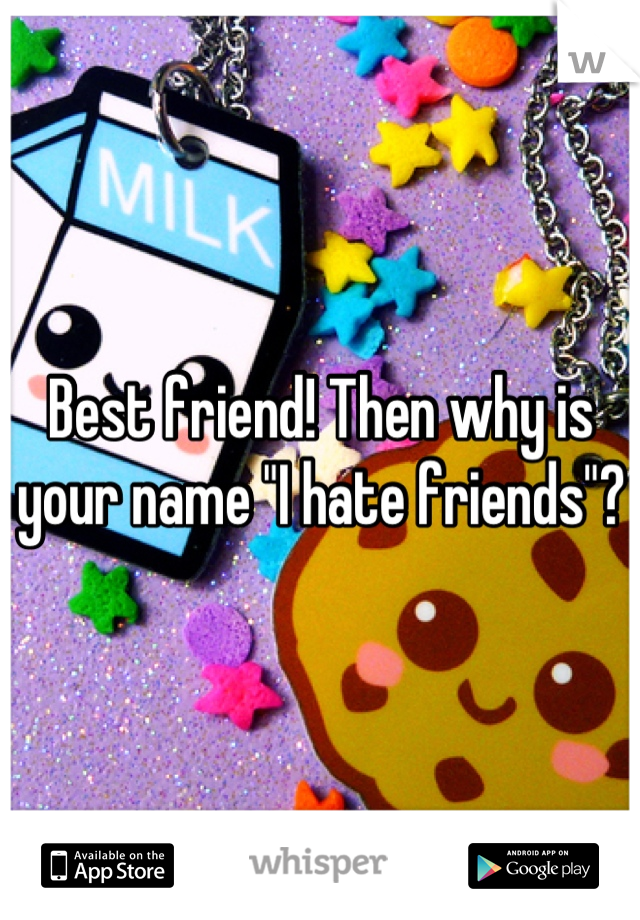 Best friend! Then why is your name "I hate friends"?