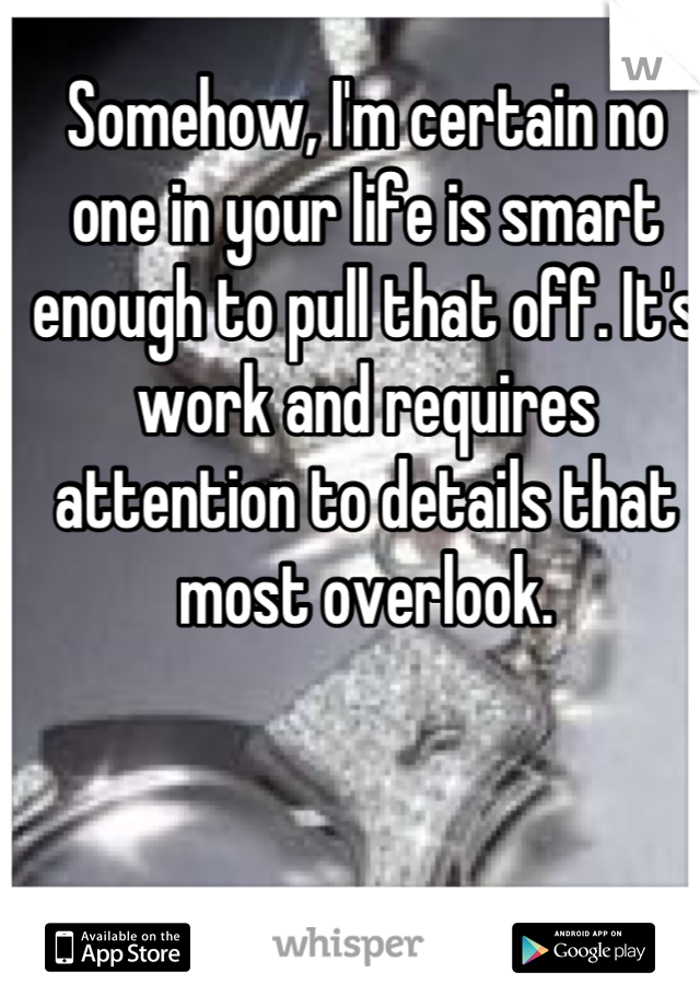 Somehow, I'm certain no one in your life is smart enough to pull that off. It's work and requires attention to details that most overlook.