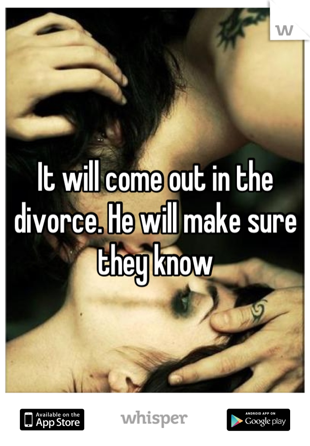 It will come out in the divorce. He will make sure they know