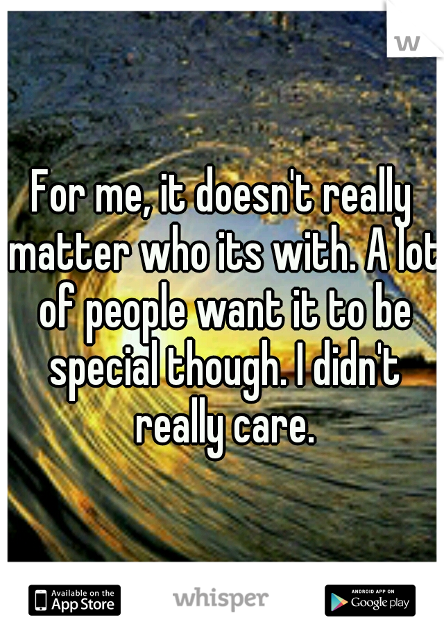 For me, it doesn't really matter who its with. A lot of people want it to be special though. I didn't really care.