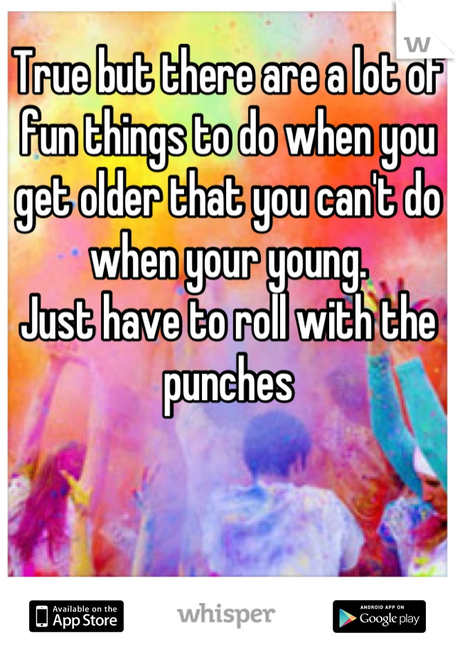 True but there are a lot of fun things to do when you get older that you can't do when your young. 
Just have to roll with the punches