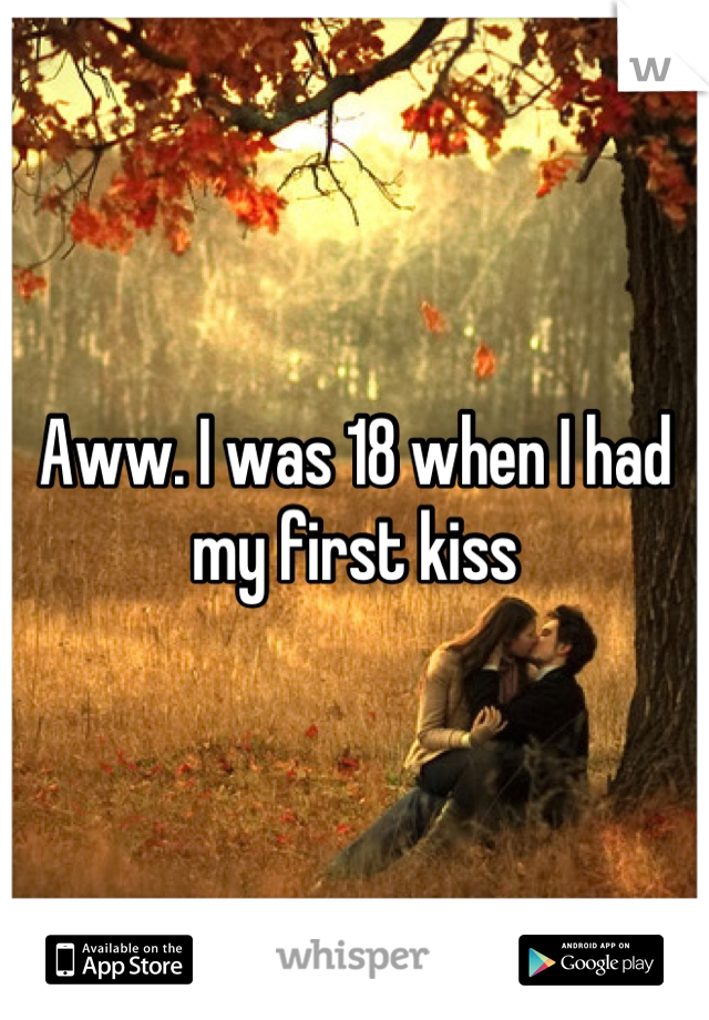 Aww. I was 18 when I had my first kiss