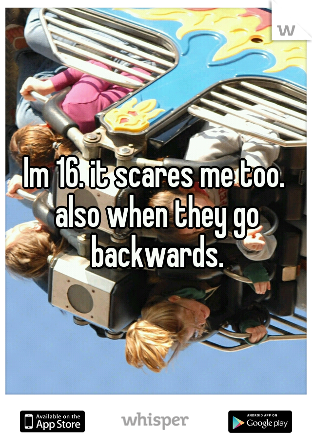Im 16. it scares me too. also when they go backwards.