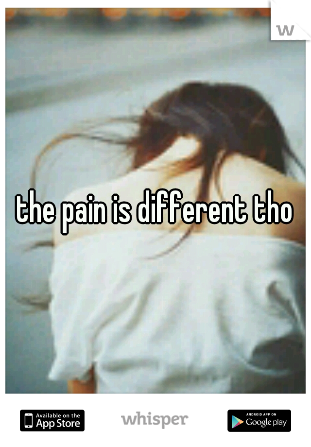 the pain is different tho