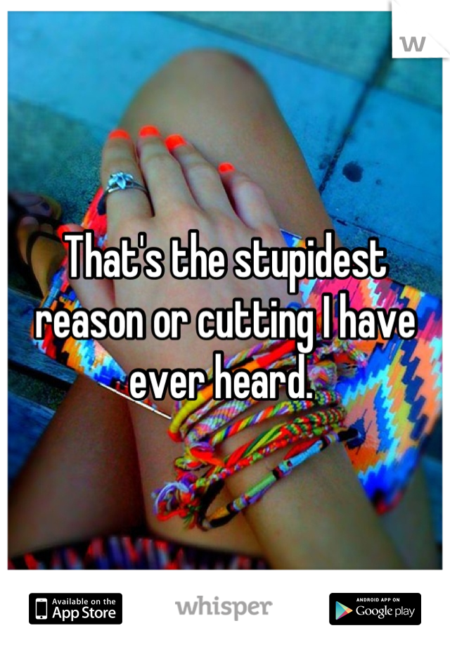 That's the stupidest reason or cutting I have ever heard. 