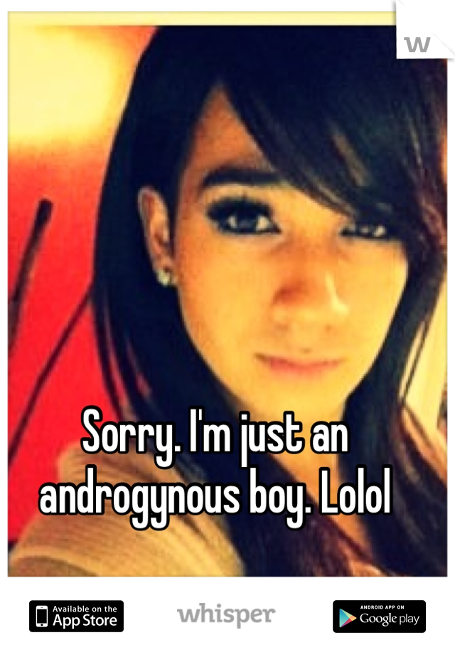 Sorry. I'm just an androgynous boy. Lolol