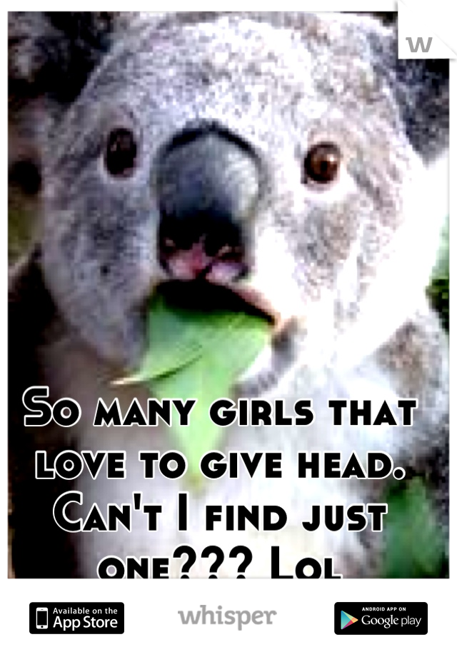 So many girls that love to give head. Can't I find just one??? Lol
